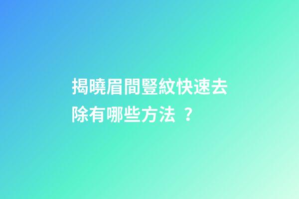 揭曉眉間豎紋快速去除有哪些方法？